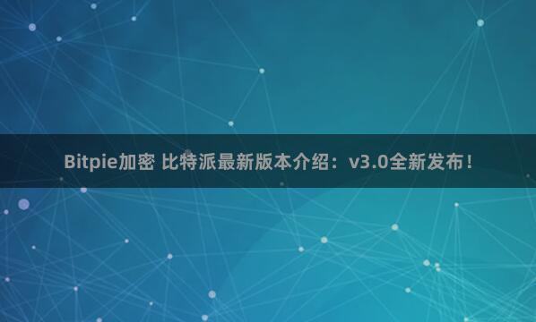 Bitpie加密 比特派最新版本介绍：v3.0全新发布！
